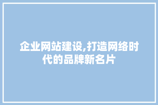 企业网站建设,打造网络时代的品牌新名片 百度SEO