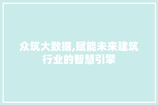 众筑大数据,赋能未来建筑行业的智慧引擎