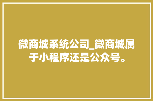微商城系统公司_微商城属于小程序还是公众号。 微商城系统公司_微商城属于小程序还是公众号。 网站建设公司