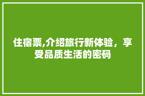 住宿票,介绍旅行新体验，享受品质生活的密码