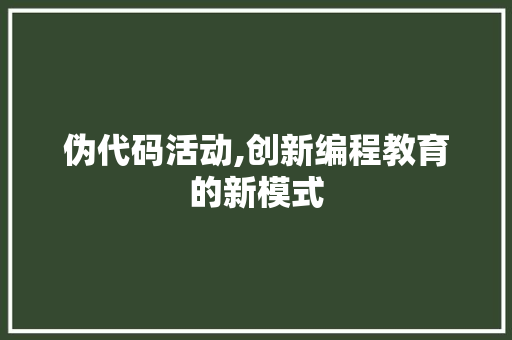 伪代码活动,创新编程教育的新模式