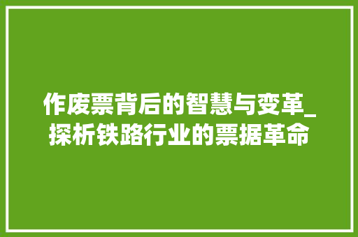 作废票背后的智慧与变革_探析铁路行业的票据革命