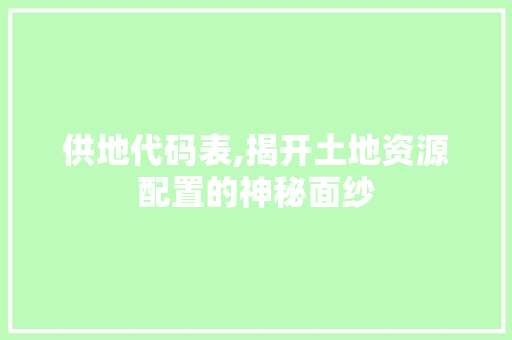 供地代码表,揭开土地资源配置的神秘面纱