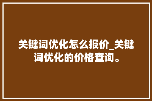 关键词优化怎么报价_关键词优化的价格查询。 关键词优化怎么报价_关键词优化的价格查询。 SEO关键词