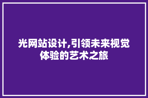 光网站设计,引领未来视觉体验的艺术之旅 网站建设公司