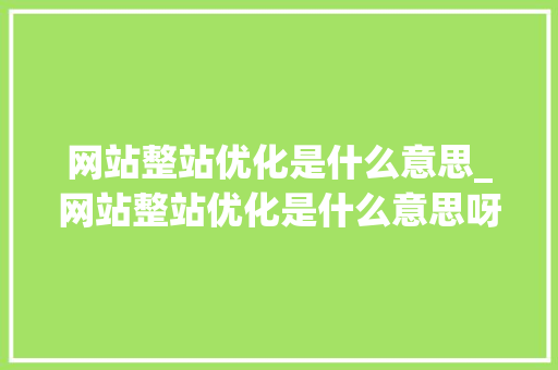 网站整站优化是什么意思_网站整站优化是什么意思呀。 网站整站优化是什么意思_网站整站优化是什么意思呀。 SEO关键词