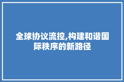 全球协议流控,构建和谐国际秩序的新路径