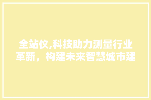 全站仪,科技助力测量行业革新，构建未来智慧城市建设新篇章