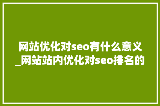 网站优化对seo有什么意义_网站站内优化对seo排名的影响。 网站优化对seo有什么意义_网站站内优化对seo排名的影响。 神马SEO