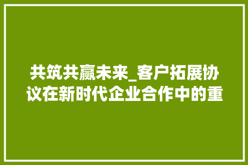 共筑共赢未来_客户拓展协议在新时代企业合作中的重要作用 SEO关键词