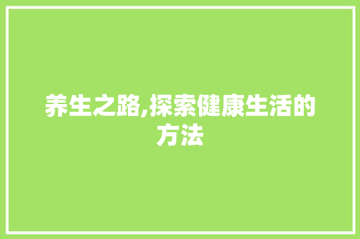 养生之路,探索健康生活的方法
