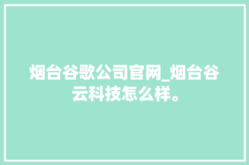 烟台谷歌公司官网_烟台谷云科技怎么样。 烟台谷歌公司官网_烟台谷云科技怎么样。 网站建设公司
