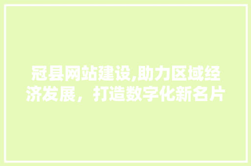 冠县网站建设,助力区域经济发展，打造数字化新名片