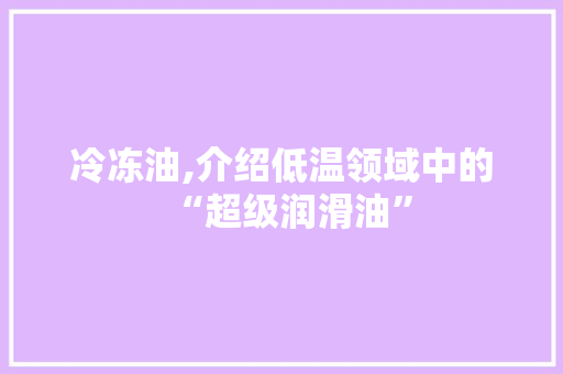 冷冻油,介绍低温领域中的“超级润滑油”