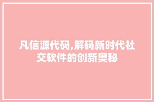 凡信源代码,解码新时代社交软件的创新奥秘
