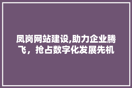 凤岗网站建设,助力企业腾飞，抢占数字化发展先机