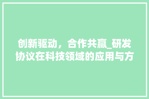 创新驱动，合作共赢_研发协议在科技领域的应用与方法