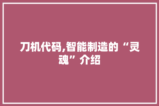 刀机代码,智能制造的“灵魂”介绍