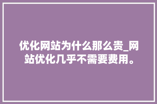 优化网站为什么那么贵_网站优化几乎不需要费用。 优化网站为什么那么贵_网站优化几乎不需要费用。 搜狗SEO