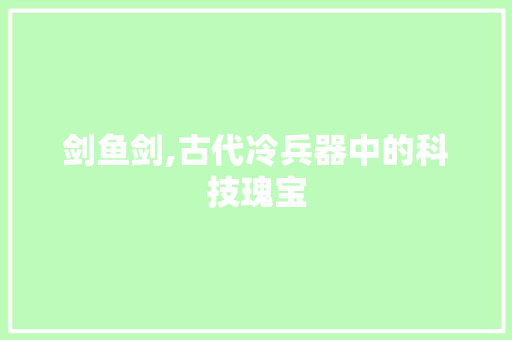 剑鱼剑,古代冷兵器中的科技瑰宝