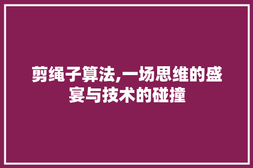 剪绳子算法,一场思维的盛宴与技术的碰撞