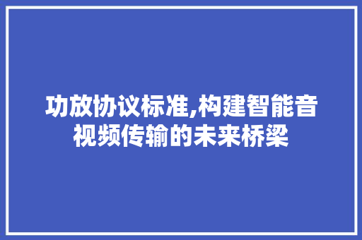 功放协议标准,构建智能音视频传输的未来桥梁