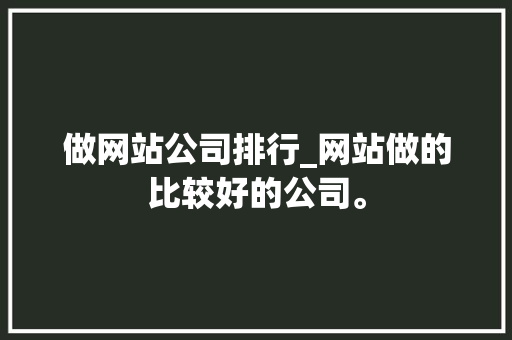 做网站公司排行_网站做的比较好的公司。 做网站公司排行_网站做的比较好的公司。 网站建设公司