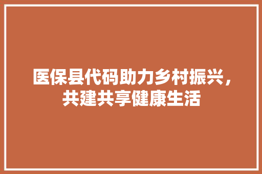 医保县代码助力乡村振兴，共建共享健康生活