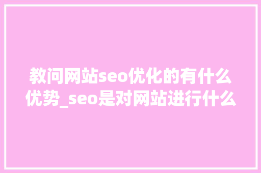教问网站seo优化的有什么优势_seo是对网站进行什么优化比较好?。 教问网站seo优化的有什么优势_seo是对网站进行什么优化比较好?。 搜狗SEO