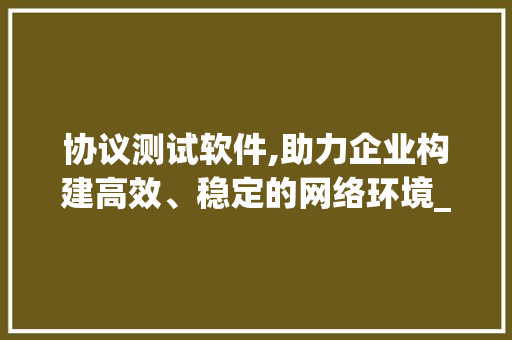 协议测试软件,助力企业构建高效、稳定的网络环境_详细介绍