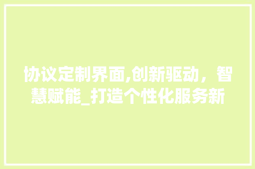 协议定制界面,创新驱动，智慧赋能_打造个性化服务新范式