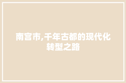 南宫市,千年古都的现代化转型之路