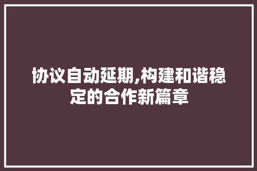 协议自动延期,构建和谐稳定的合作新篇章