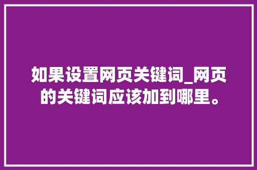 如果设置网页关键词_网页的关键词应该加到哪里。 如果设置网页关键词_网页的关键词应该加到哪里。 SEO关键词
