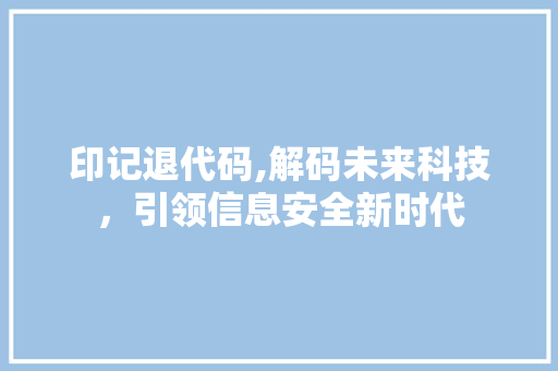 印记退代码,解码未来科技，引领信息安全新时代