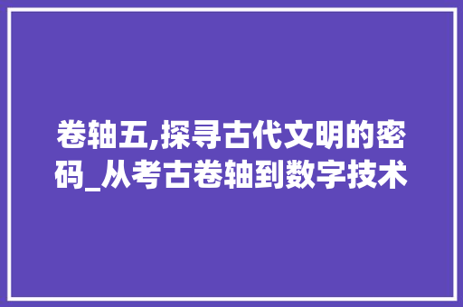 卷轴五,探寻古代文明的密码_从考古卷轴到数字技术