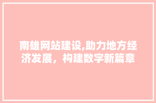 南雄网站建设,助力地方经济发展，构建数字新篇章