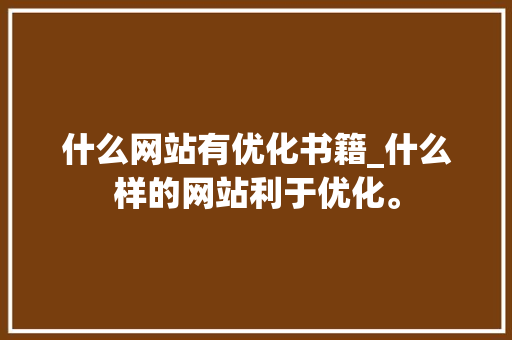 什么网站有优化书籍_什么样的网站利于优化。 什么网站有优化书籍_什么样的网站利于优化。 神马SEO