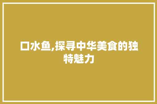 口水鱼,探寻中华美食的独特魅力