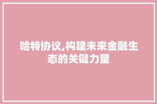 哈特协议,构建未来金融生态的关键力量