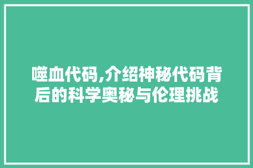 噬血代码,介绍神秘代码背后的科学奥秘与伦理挑战