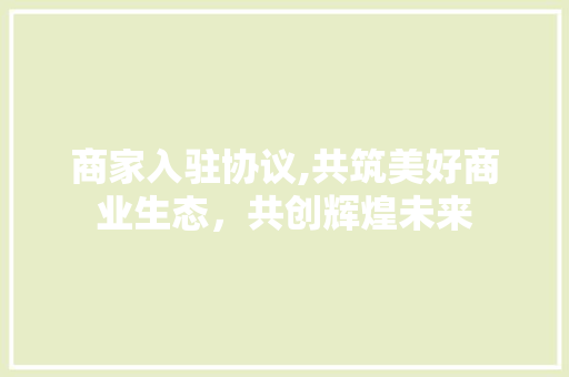 商家入驻协议,共筑美好商业生态，共创辉煌未来