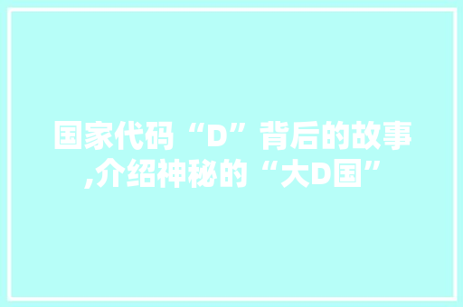 国家代码“D”背后的故事,介绍神秘的“大D国”