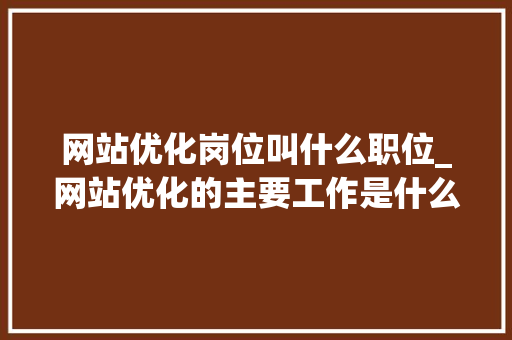 网站优化岗位叫什么职位_网站优化的主要工作是什么。 网站优化岗位叫什么职位_网站优化的主要工作是什么。 搜狗SEO