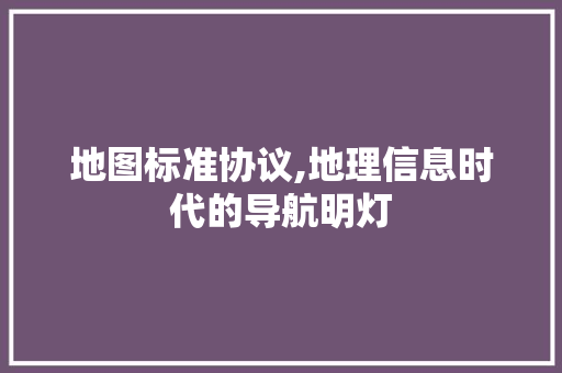 地图标准协议,地理信息时代的导航明灯