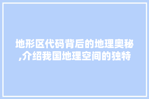地形区代码背后的地理奥秘,介绍我国地理空间的独特魅力