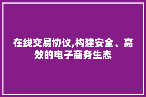 在线交易协议,构建安全、高效的电子商务生态