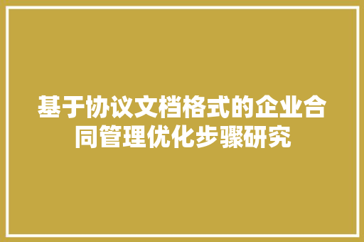 基于协议文档格式的企业合同管理优化步骤研究
