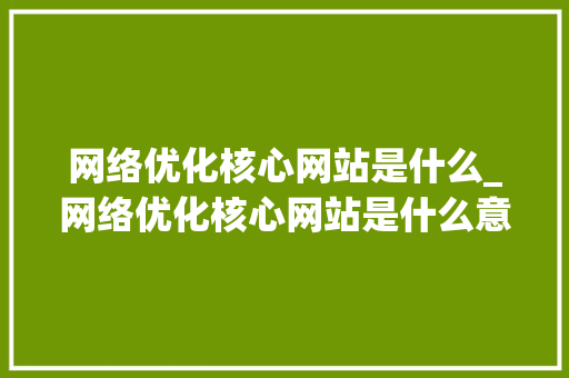 网络优化核心网站是什么_网络优化核心网站是什么意思。 百度SEO 网络优化核心网站是什么_网络优化核心网站是什么意思。 网络优化核心网站是什么_网络优化核心网站是什么意思。 百度SEO