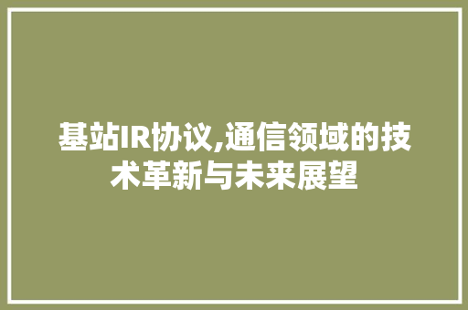 基站IR协议,通信领域的技术革新与未来展望